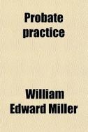 Probate Practice; Or A Compendium Of The Statutes Of Iowa, With Annotations From The Decisions Of The Supreme Court Including The New Court di William Edward Miller edito da General Books Llc