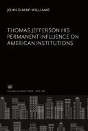 Thomas Jefferson His Permanent Influence on American Institutions di John Sharp Williams edito da Columbia University Press