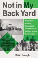 Not in My Back Yard: How Citizen Activists Nationalized Local Politics in the Fight to Save Green Springs di Brian Balogh edito da YALE UNIV PR