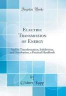 Electric Transmission of Energy: And Its Transformation, Subdivision, and Distribution, a Practical Handbook (Classic Reprint) di Gisbert Kapp edito da Forgotten Books