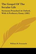 The Gospel of the Secular Life: Sermons Preached at Oxford, with a Prefatory Essay (1882) di William H. Fremantle edito da Kessinger Publishing