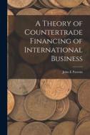 A Theory of Countertrade Financing of International Business di John E. Parsons edito da LEGARE STREET PR