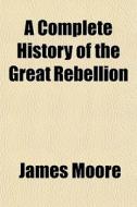 A Complete History Of The Great Rebellio di James Moore edito da General Books