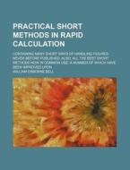 Practical Short Methods in Rapid Calculation; Containing Many Short Ways of Handling Figures Never Before Published, Also, All the Best Short Methods di William Osborne Bell edito da Rarebooksclub.com