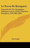 Le Neveu de Bonaparte: Souvenirs de Nos Campagnes Politiques Avec Le Prince Napoleon Bonaparte, 1879-1891 (1893) di Paul Lengle edito da Kessinger Publishing