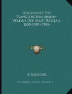 Geschichte Des Evangelischen Armen-Vereins Der Stadt Breslau, 1850-1900 (1900) di F. Kuntzel edito da Kessinger Publishing