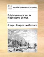 Eclaircissemens Sur Le Magn Tisme Animal. di Joseph Jacques De Gardane edito da Gale Ecco, Print Editions