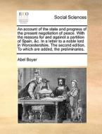 An Account Of The State And Progress Of The Present Negotiation Of Peace. With The Reasons For And Against A Partition Of Spain, &c. In A Letter To A  di Abel Boyer edito da Gale Ecco, Print Editions