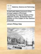 A Brief And Distinct Account Of The Mineral Waters Of Pyrmont Containing The Natural History Of The Adjacent Country, Extracted From A Treatise On Thi di Johann Philipp Seip edito da Gale Ecco, Print Editions