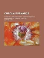 Cupola Furnance; A Practical Treatise on the Construction and Management of Foundry Cupolas di Edward Kirk edito da Rarebooksclub.com