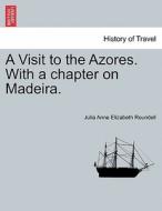 A Visit to the Azores. With a chapter on Madeira. di Julia Anne Elizabeth Roundell edito da British Library, Historical Print Editions