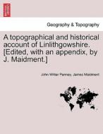 A topographical and historical account of Linlithgowshire. [Edited, with an appendix, by J. Maidment.] di John Writer Penney, James Maidment edito da British Library, Historical Print Editions