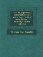 How to Suppress a Malpractice Suit and Other Medical Miscellanies di Thomas Hall Shastid edito da Nabu Press