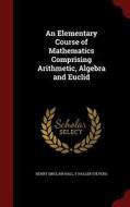 An Elementary Course Of Mathematics Comprising Arithmetic, Algebra And Euclid di Henry Sinclair Hall, F Haller Stevens edito da Andesite Press