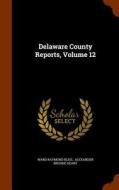 Delaware County Reports, Volume 12 di Ward Raymond Bliss edito da Arkose Press