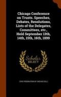 Chicago Conference On Trusts. Speeches, Debates, Resolutions, Lists Of The Delegates, Committees, Etc., Held September 13th, 14th, 15th, 16th, 1899 edito da Arkose Press