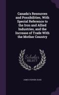 Canada's Resources And Possibilities, With Special Reference To The Iron And Allied Industries, And The Increase Of Trade With The Mother Country di James Stephen Jeans edito da Palala Press