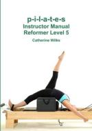 p-i-l-a-t-e-s Instructor Manual Reformer Level 5 di Catherine Wilks edito da Lulu.com