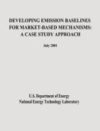 Developing Emission Baselines for Market-Based Mechanisms: A Case Study Approach di U. S. Department of Energy, National Energy Technology Laboratory edito da Createspace