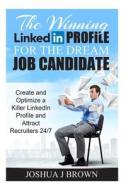 The Winning Linkedin Profile for the Dream Job Candidate: Create and Optimize a Killer Linkedin Profile and Attract Recruiters 24/7 (Book 2) di Joshua J. Brown edito da Createspace