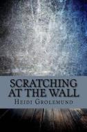 Scratching at the Wall: A Collection of Poetry and Short Stories di Heidi M. Grolemund edito da Createspace