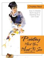 Painting What (You Want) to See di Charles Reid edito da Echo Point Books & Media