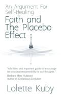 Faith and the Placebo Effect: An Argument for Self-Healing di Lolette Kuby edito da WHITE CROW BOOKS