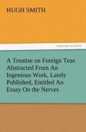 A Treatise on Foreign Teas Abstracted From An Ingenious Work, Lately Published, Entitled An Essay On the Nerves di Hugh Smith edito da TREDITION CLASSICS