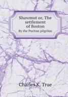 Shawmut Or, The Settlement Of Boston By The Puritan Pilgrims di Charles K True edito da Book On Demand Ltd.