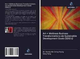 Art + Wellness Business Transformations via Sustainable Development Goals (SDG's) di Shirley Mo Ching Yeung, Song Yang edito da Uitgeverij Onze Kennis