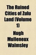 The Ruined Cities Of Zulu Land (volume 1) di Hugh Mulleneux Walmsley edito da General Books Llc