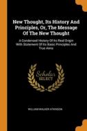 New Thought, Its History And Principles, Or, The Message Of The New Thought di William Walker Atkinson edito da Franklin Classics