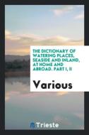 The Dictionary of Watering Places, Seaside and Inland, at Home and Abroad. Part I, II di Various edito da LIGHTNING SOURCE INC
