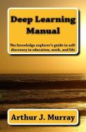 Deep Learning Manual: The Knowledge Explorer's Guide to Self-Discovery in Education, Work, and Life di Arthur J. Murray edito da Applied Knowledge Sciences Press