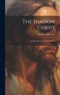 The Shadow Christ: An Introduction to Christ Himself di Gerald Stanley Lee edito da LEGARE STREET PR
