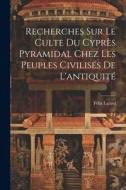 Recherches Sur Le Culte Du Cyprès Pyramidal Chez Les Peuples Civilisés De L'antiquité di Félix Lajard edito da LEGARE STREET PR