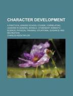 Character Development; A Practical Graded School Course, Correlating Lessons In General Morals, Citizenship, Domestic Science, Physical Training, Voca di Charles Keen Taylor edito da General Books Llc