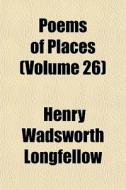 Poems Of Places Volume 26 di Henry Wadsworth Longfellow edito da General Books