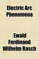 Electric Arc Phenomena di Ewald Ferdinand Wilhelm Rasch edito da Rarebooksclub.com