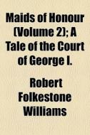 Maids Of Honour Volume 2 ; A Tale Of Th di Robert Folkestone Williams edito da General Books