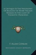 A Critique of the Philosophy of Religion of Henry Nelson Wieman in the Light of Thomistic Principles di F. Allan Conlan edito da Kessinger Publishing