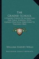 The Graded School: A Graded Course of Instruction for Public Schools, with Copious Practical Directions to Teachers (1862) di William Harvey Wells edito da Kessinger Publishing
