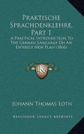 Praktische Sprachdenklehre, Part 1: A Practical Introduction to the German Language on an Entirely New Plan (1866) di Johann Thomas Loth edito da Kessinger Publishing