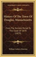 History of the Town of Douglas, Massachusetts: From the Earliest Period to the Close of 1878 (1879) di William Andrew Emerson edito da Kessinger Publishing