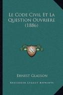 Le Code Civil Et La Question Ouvriere (1886) di Ernest Glasson edito da Kessinger Publishing