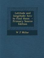 Latitude and Longitude: How to Find Them - Primary Source Edition di W. J. Millar edito da Nabu Press