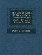 The Life of Nellie C. Bailey: Or, a Romance of the West di Mary E. Jackson edito da Nabu Press