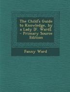 The Child's Guide to Knowledge, by a Lady [F. Ward]. di Fanny Ward edito da Nabu Press