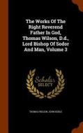 The Works Of The Right Reverend Father In God, Thomas Wilson, D.d., Lord Bishop Of Sodor And Man Volume 3 di John Keble, Thomas Wilson edito da Arkose Press