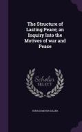 The Structure Of Lasting Peace; An Inquiry Into The Motives Of War And Peace di Horace Meyer Kallen edito da Palala Press